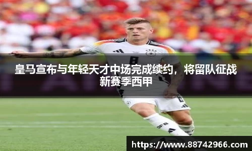 皇马宣布与年轻天才中场完成续约，将留队征战新赛季西甲