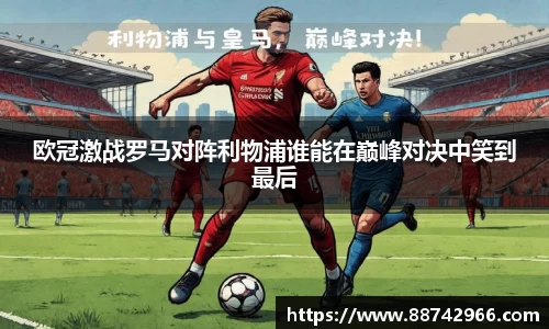 欧冠激战罗马对阵利物浦谁能在巅峰对决中笑到最后