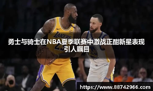 勇士与骑士在NBA夏季联赛中激战正酣新星表现引人瞩目