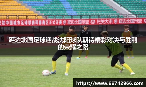 延边北国足球迎战沈阳球队期待精彩对决与胜利的荣耀之路