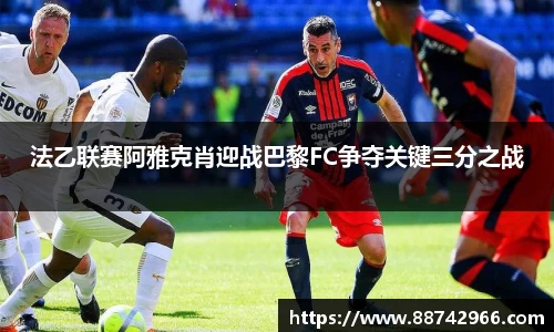 法乙联赛阿雅克肖迎战巴黎FC争夺关键三分之战