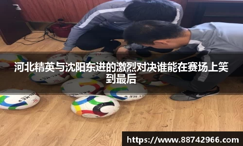 河北精英与沈阳东进的激烈对决谁能在赛场上笑到最后