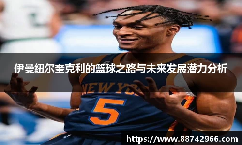 伊曼纽尔奎克利的篮球之路与未来发展潜力分析