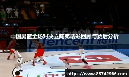 中国男篮全场对决立陶宛精彩回顾与赛后分析