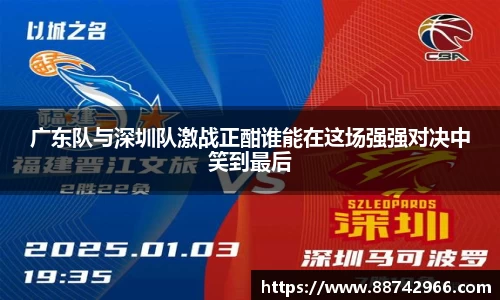 广东队与深圳队激战正酣谁能在这场强强对决中笑到最后