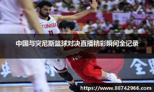 中国与突尼斯篮球对决直播精彩瞬间全记录